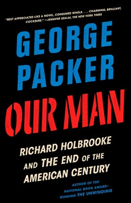 Our Man: Richard Holbrooke and the End of the American Century by Packer, George