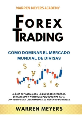 Forex Trading Cómo dominar el mercado mundial de divisas La guía definitiva con los mejores secretos, estrategias y actitudes psicológicas para conver by Meyers, Warren