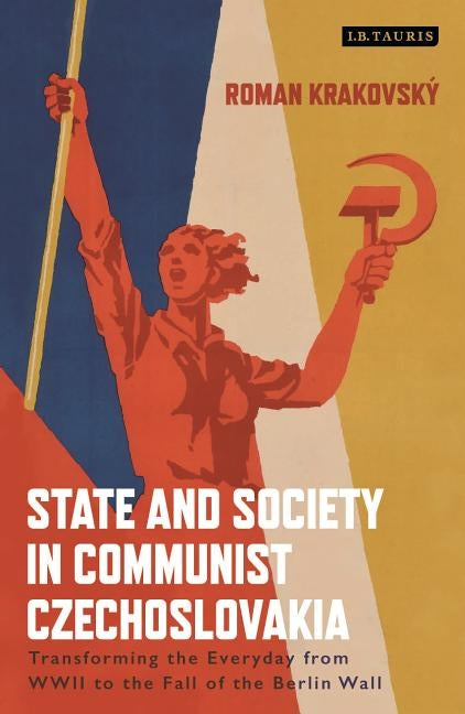 State and Society in Communist Czechoslovakia: Transforming the Everyday from WWII to the Fall of the Berlin Wall by Krakovsky, Roman