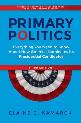 Primary Politics: Everything You Need to Know about How America Nominates Its Presidential Candidates by Kamarck, Elaine C.