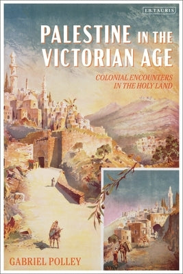 Palestine in the Victorian Age: Colonial Encounters in the Holy Land by Polley, Gabriel