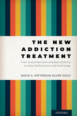 The New Addiction Treatment: From Good Intentions and Bad Intuitions to Data, Performance, and Technology by Patterson Silver Wolf, David A.