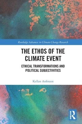 The Ethos of the Climate Event: Ethical Transformations and Political Subjectivities by Anfinson, Kellan