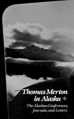 Thomas Merton in Alaska: The Alaskan Conferences, Journals, and Letters by Merton, Thomas