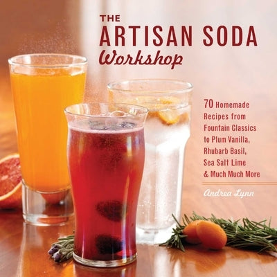 The Artisan Soda Workshop: 75 Homemade Recipes from Fountain Classics to Rhubarb Basil, Sea Salt Lime, Cold-Brew Coffee and Muc by Lynn, Andrea