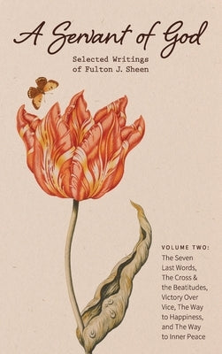 A Servant of God: Selected Writings of Fulton J. Sheen: Volume Two: The Seven Last Words, The Cross & the Beatitudes, Victory Over Vice, by Sheen, Fulton J.