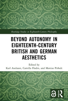 Beyond Autonomy in Eighteenth-Century British and German Aesthetics by Axelsson, Karl