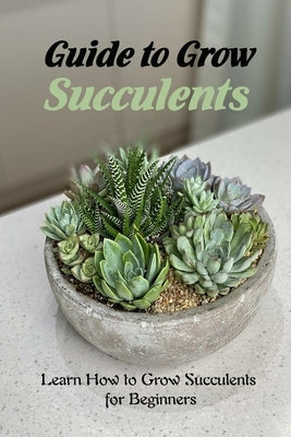 Guide to Grow Succulents: Learn How to Grow Succulents for Beginners: Growing Succulents by Martin, Linda