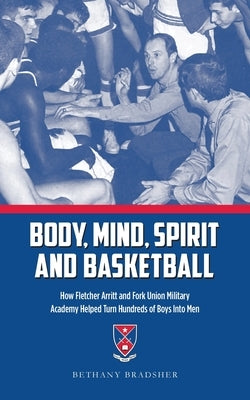 Body, Mind, Spirit and Basketball: How Fletcher Arritt and Fork Union Military Academy Helped Turn Hundreds of Boys Into Men by Bradsher, Bethany