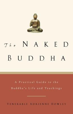 The Naked Buddha: A Practical Guide to the Buddha's Life and Teachings by Howley, Adrienne