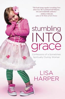Stumbling Into Grace: Confessions of a Sometimes Spiritually Clumsy Woman by Harper, Lisa