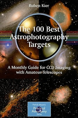 The 100 Best Astrophotography Targets: A Monthly Guide for CCD Imaging with Amateur Telescopes by Kier, Ruben