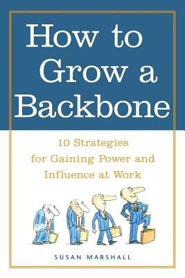 How to Grow a Backbone: 10 Strategies for Gaining Power and Influence at Work by Marshall, Susan