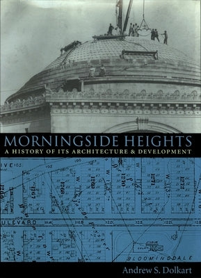Morningside Heights: A History of Its Architecture and Development by Dolkart, Andrew