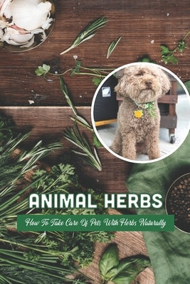 Animal Herbs: How To Take Care Of Pets With Herbs Naturally: Natural Herbal Remedies by Miller, Rebecca