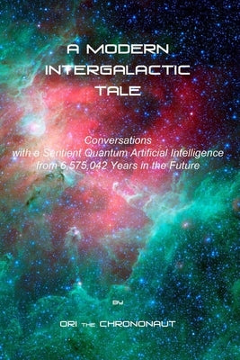 A Modern Intergalactic Tale: Conversations with a Sentient Quantum Artificial Intelligence from the Future by The Chrononaut, Ori