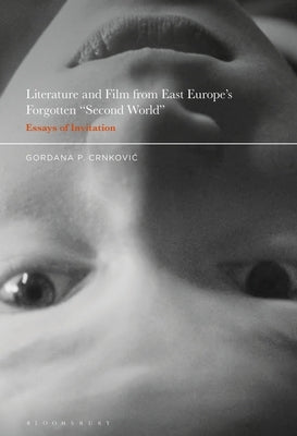 Literature and Film from East Europe's Forgotten Second World: Essays of Invitation by Crnkovic, Gordana P.