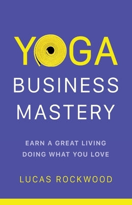 Yoga Business Mastery: Earn a Great Living Doing What You Love by Rockwood, Lucas