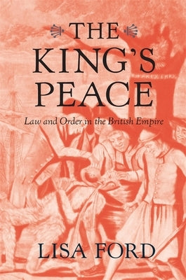 The King's Peace: Law and Order in the British Empire by Ford, Lisa