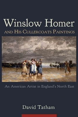 Winslow Homer and His Cullercoats Paintings: An American Artist in England's North East by Tatham, David