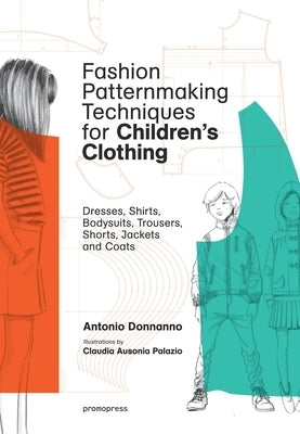 Fashion Patternmaking Techniques for Children's Clothing: Dresses, Shirts, Bodysuits, Trousers, Jackets and Coats by Donnanno, Antonio