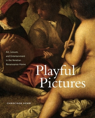 Playful Pictures: Art, Leisure, and Entertainment in the Venetian Renaissance Home by Henry, Chriscinda