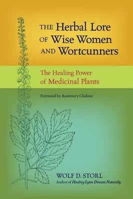 The Herbal Lore of Wise Women and Wortcunners: The Healing Power of Medicinal Plants by Storl, Wolf D.