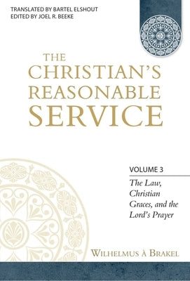 The Christian's Reasonable Service, Volume 3: The Law, Christian Graces, and the Lord's Prayer by Brakel, Wilhelmus a.