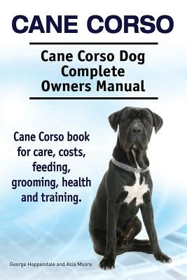 Cane Corso. Cane Corso Dog Complete Owners Manual. Cane Corso book for care, costs, feeding, grooming, health and training. by Moore, Asia