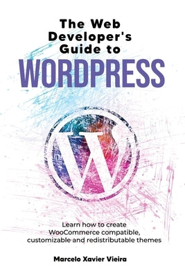 The Web Developer's Guide to WordPress: Learn how to create WooCommerce compatible, customizable and redistributable themes by Vieira, Marcelo Xavier