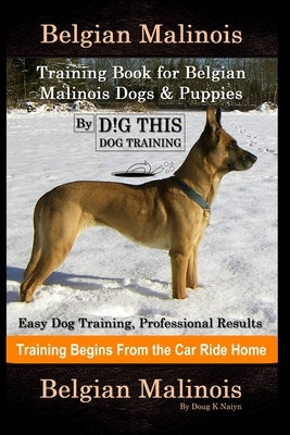 Belgian Malinois Training Book for Belgian Malinois Dogs & Puppies By D!G THIS DOG Training, Easy Dog Training, Professional Results, Training Begins by Naiyn, Doug K.