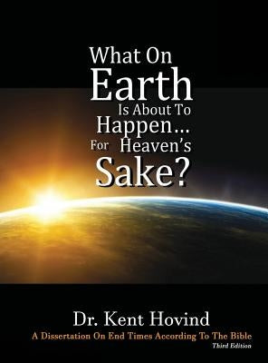 What On Earth Is About To Happen For Heaven's Sake: A Dissertation on End Times According to the Holy Bible by Hovind, Kent E.