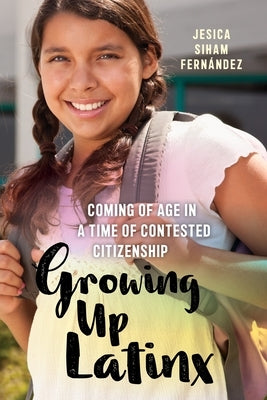 Growing Up Latinx: Coming of Age in a Time of Contested Citizenship by Fern&#225;ndez, Jesica Siham