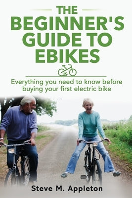 The Beginner's Guide to Ebikes: Everything you need to know about electric bikes, but were afraid to ask by Appleton, Steve M.