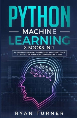 Python Machine Learning: 3 books in 1 - The Ultimate Beginners, Intermediate and Expert Guide to Master Python Machine Learning by Turner, Ryan