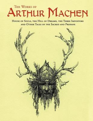 The Works of Arthur Machen: House of Souls, The Hill of Dreams, The Three Impostors and Other Tales of the Sacred and Profane by Machen, Arthur