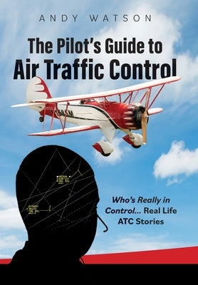 The Pilot's Guide to Air Traffic Control: Who's Really in Control... Real Life ATC Stories by Watson, Andy