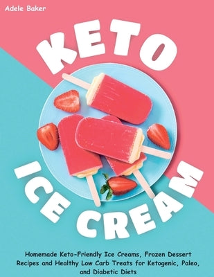 Keto Ice Cream: Homemade Keto-Friendly Ice Creams, Frozen Dessert Recipes and Healthy Low Carb Treats for Ketogenic, Paleo, and Diabet by Baker, Adele