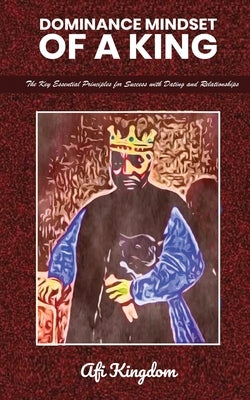 Dominance Mindset of a King: The Key Essential Principles for Success with dating and Relationships: special edition by Kingdom, Afi