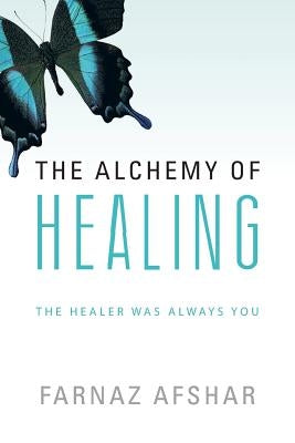 The Alchemy of Healing: The Healer Was Always You by Afshar, Farnaz