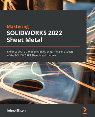 Mastering SOLIDWORKS 2022 Sheet Metal: Enhance your 3D modeling skills by learning all aspects of the SOLIDWORKS Sheet Metal module by Ellison, Johno