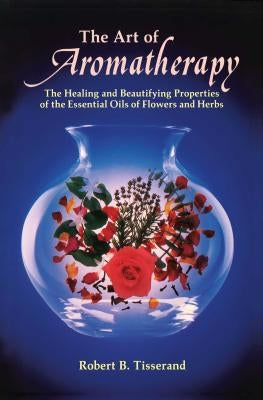 The Art of Aromatherapy: The Healing and Beautifying Properties of the Essential Oils of Flowers and Herbs by Tisserand, Robert B.