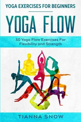 Yoga Exercises For Beginners: Yoga Flow! - 50 Yoga Flow Exercises For Flexibility and Strength by Snow, Tianna