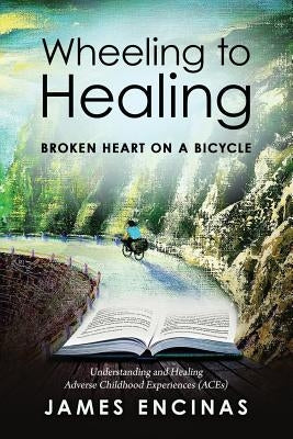 Wheeling to Healing...Broken Heart on a Bicycle: Understanding and Healing Adverse Childhood Experiences (ACEs) by Encinas, James
