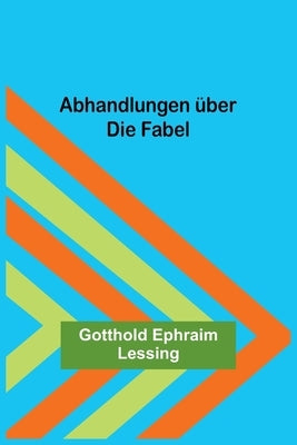Abhandlungen über die Fabel by Ephraim Lessing, Gotthold