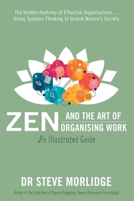 Zen and the Art of Organising Work: The Hidden Anatomy of Effective Organisations... Using Systems Thinking to Unlock Nature's Secrets by Morlidge, Steve
