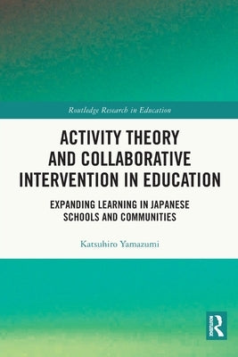 Activity Theory and Collaborative Intervention in Education: Expanding Learning in Japanese Schools and Communities by Yamazumi, Katsuhiro