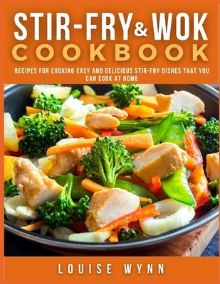 Stir-Fry and Wok Cookbook: Recipes for Cooking Easy and Delicious Stir-Fry Dishes that You Can Cook at Home by Wynn, Louise