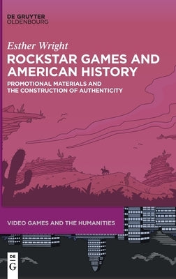 Rockstar Games and American History: Promotional Materials and the Construction of Authenticity by Wright, Esther