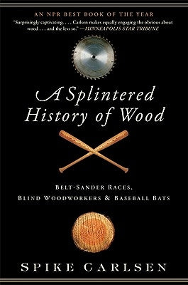 A Splintered History of Wood: Belt-Sander Races, Blind Woodworkers, and Baseball Bats by Carlsen, Spike